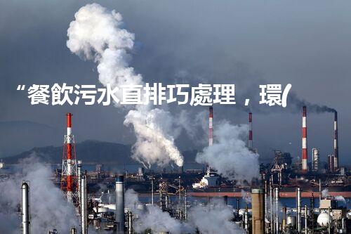 “餐飲污水直排巧處理，環(huán)保新篇章開啟！”